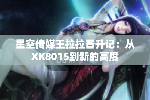 星空傳媒王拉拉晉升記：從XK8015到新的高度