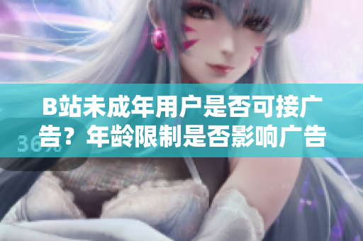 B站未成年用戶是否可接廣告？年齡限制是否影響廣告合作？
