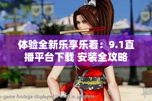 體驗全新樂享樂看：9.1直播平臺下載 安裝全攻略