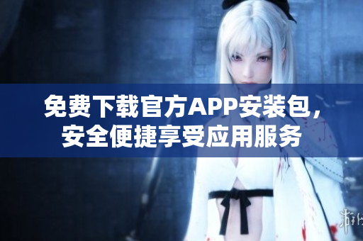 免費(fèi)下載官方APP安裝包，安全便捷享受應(yīng)用服務(wù)