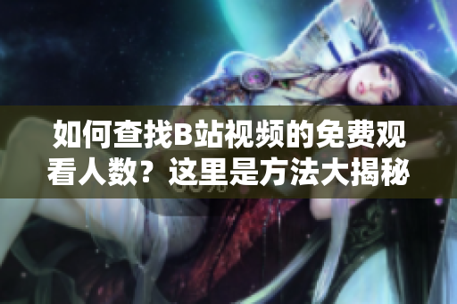 如何查找B站視頻的免費(fèi)觀看人數(shù)？這里是方法大揭秘