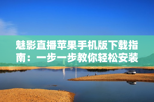 魅影直播蘋果手機(jī)版下載指南：一步一步教你輕松安裝