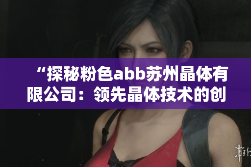 “探秘粉色abb蘇州晶體有限公司：領(lǐng)先晶體技術(shù)的創(chuàng)新之旅”