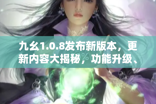 九幺1.0.8發(fā)布新版本，更新內(nèi)容大揭秘，功能升級(jí)、BUG修復(fù)全新呈現(xiàn)