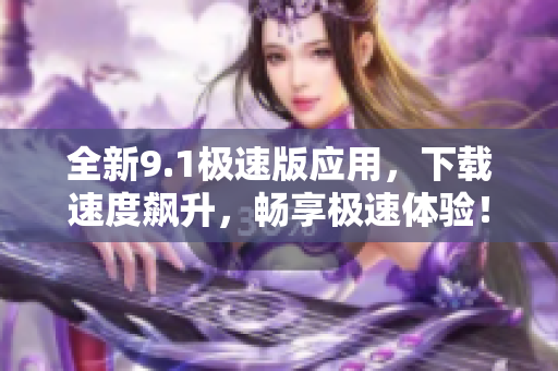全新9.1極速版應(yīng)用，下載速度飆升，暢享極速體驗！
