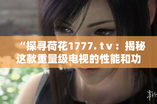 “探尋荷花1777. tⅴ：揭秘這款重量級電視的性能和功能”