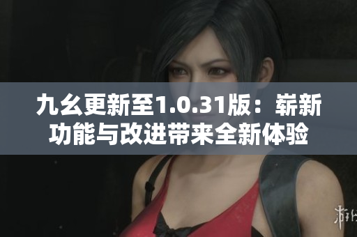 九幺更新至1.0.31版：嶄新功能與改進(jìn)帶來全新體驗(yàn)