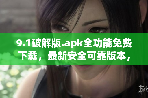 9.1破解版.apk全功能免費(fèi)下載，最新安全可靠版本，免費(fèi)破解熱門(mén)應(yīng)用程序