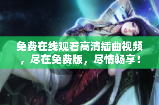 免費(fèi)在線觀看高清插曲視頻，盡在免費(fèi)版，盡情暢享！