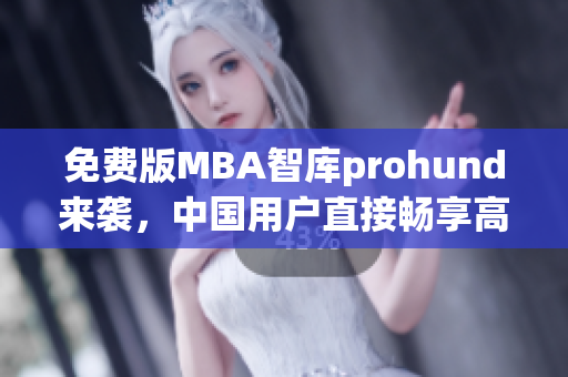 免費版MBA智庫prohund來襲，中國用戶直接暢享高質(zhì)量商業(yè)智慧！