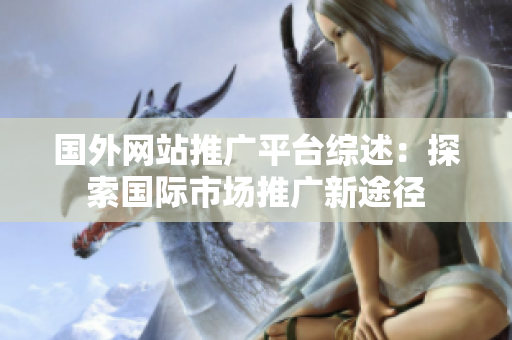 國(guó)外網(wǎng)站推廣平臺(tái)綜述：探索國(guó)際市場(chǎng)推廣新途徑