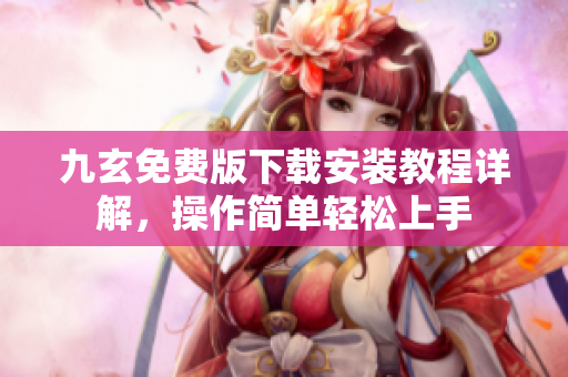 九玄免費版下載安裝教程詳解，操作簡單輕松上手