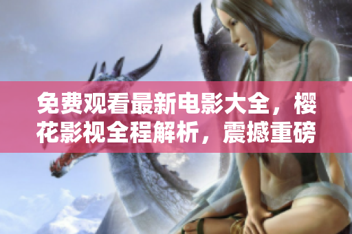 免費(fèi)觀看最新電影大全，櫻花影視全程解析，震撼重磅巨制, 精彩電影吞噬星空隨心觀看!