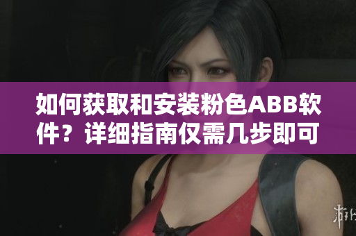 如何獲取和安裝粉色ABB軟件？詳細(xì)指南僅需幾步即可輕松完成操作