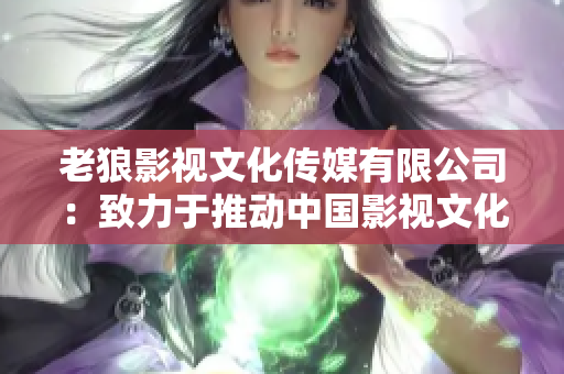 老狼影視文化傳媒有限公司：致力于推動中國影視文化傳承與創(chuàng)新