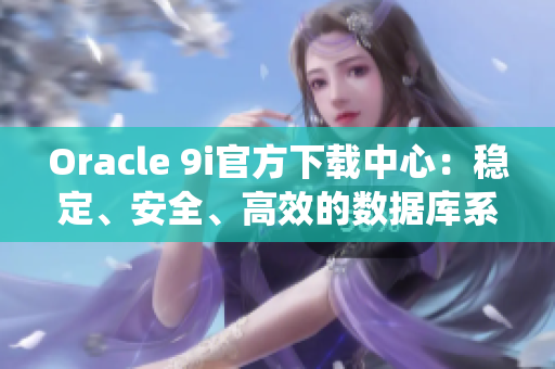 Oracle 9i官方下載中心：穩(wěn)定、安全、高效的數(shù)據(jù)庫系統(tǒng)獲取指南