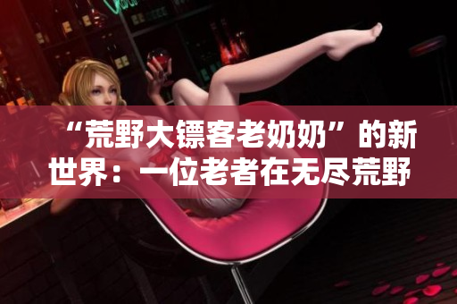 “荒野大鏢客老奶奶”的新世界：一位老者在無盡荒野中的奇遇和冒險(xiǎn)