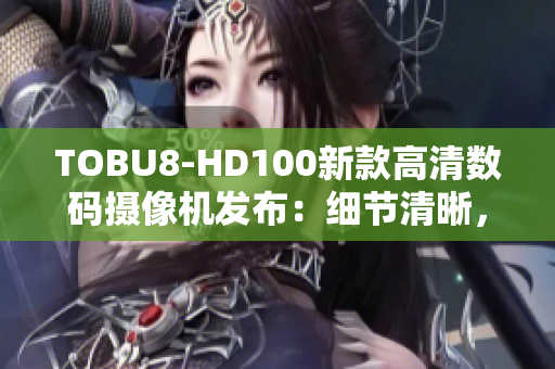 TOBU8-HD100新款高清數(shù)碼攝像機(jī)發(fā)布：細(xì)節(jié)清晰，畫面逼真