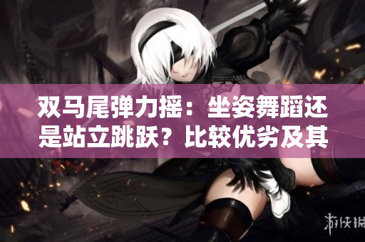 雙馬尾彈力搖：坐姿舞蹈還是站立跳躍？比較優(yōu)劣及其影響