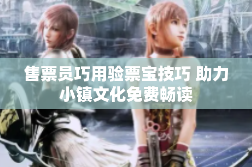 售票員巧用驗(yàn)票寶技巧 助力小鎮(zhèn)文化免費(fèi)暢讀