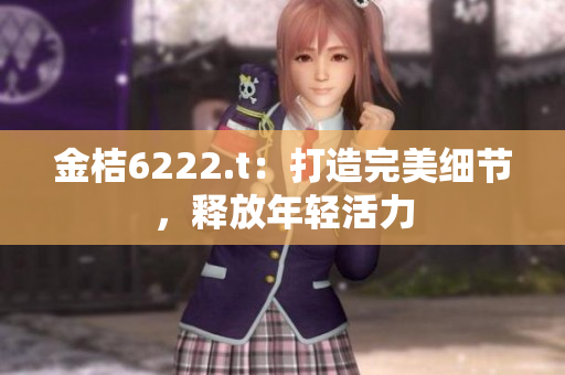 金桔6222.t：打造完美細(xì)節(jié)，釋放年輕活力