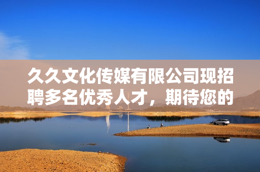 久久文化傳媒有限公司現(xiàn)招聘多名優(yōu)秀人才，期待您的加入