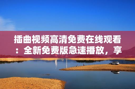 插曲視頻高清免費(fèi)在線觀看：全新免費(fèi)版急速播放，享受高清畫質(zhì)完整觀賞