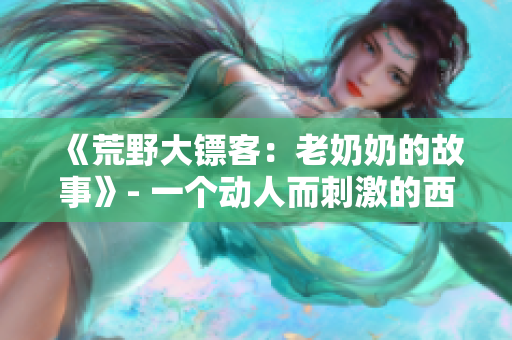 《荒野大鏢客：老奶奶的故事》- 一個動人而刺激的西部冒險。