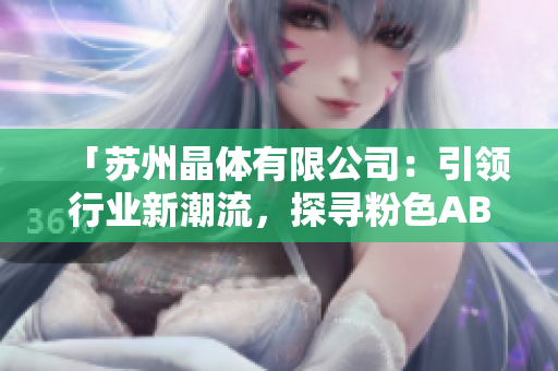 「蘇州晶體有限公司：引領(lǐng)行業(yè)新潮流，探尋粉色ABB領(lǐng)域的創(chuàng)新之路」