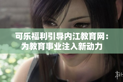 可樂福利引導(dǎo)內(nèi)江教育網(wǎng)：為教育事業(yè)注入新動(dòng)力