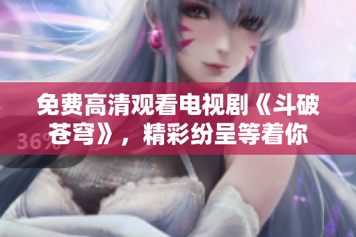 免費高清觀看電視劇《斗破蒼穹》，精彩紛呈等著你