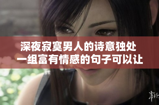 深夜寂寞男人的詩意獨(dú)處 一組富有情感的句子可以讓你感覺到不再孤獨(dú)