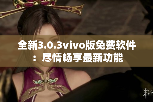 全新3.0.3vivo版免費(fèi)軟件：盡情暢享最新功能