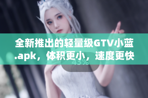 全新推出的輕量級GTV小藍(lán).apk，體積更小，速度更快！
