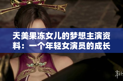 天美果凍女兒的夢想主演資料：一個(gè)年輕女演員的成長故事