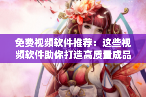 免費視頻軟件推薦：這些視頻軟件助你打造高質(zhì)量成品