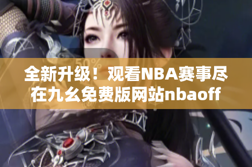 全新升級(jí)！觀看NBA賽事盡在九幺免費(fèi)版網(wǎng)站nbaoffice68