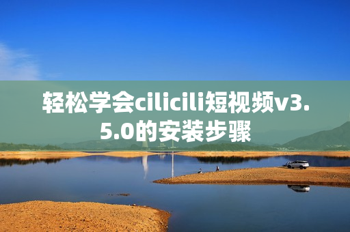 輕松學(xué)會cilicili短視頻v3.5.0的安裝步驟