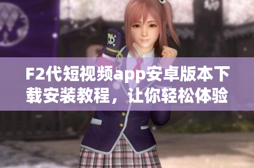 F2代短視頻app安卓版本下載安裝教程，讓你輕松體驗(yàn)最新視頻創(chuàng)作工具