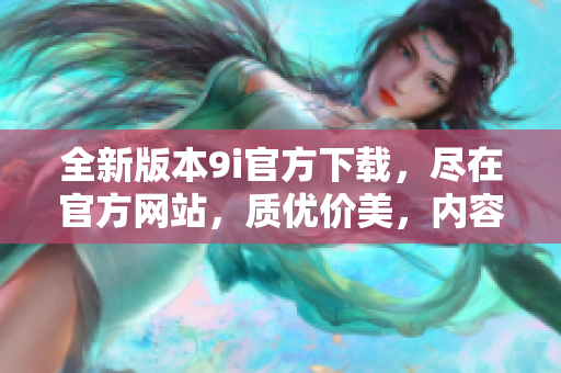 全新版本9i官方下載，盡在官方網(wǎng)站，質(zhì)優(yōu)價美，內(nèi)容豐富