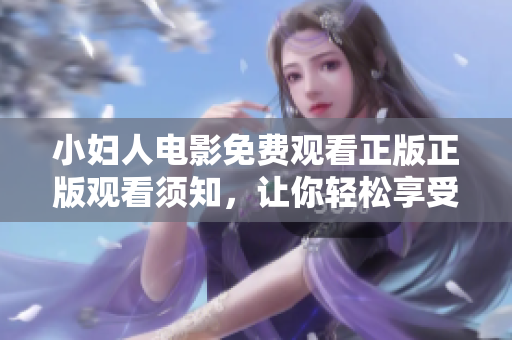 小婦人電影免費(fèi)觀看正版正版觀看須知，讓你輕松享受高清畫質(zhì)和優(yōu)質(zhì)觀影體驗(yàn)