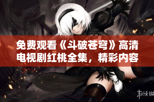 免費觀看《斗破蒼穹》高清電視劇紅桃全集，精彩內(nèi)容盡收眼底