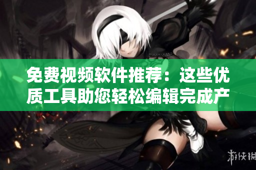 免費(fèi)視頻軟件推薦：這些優(yōu)質(zhì)工具助您輕松編輯完成產(chǎn)品視頻