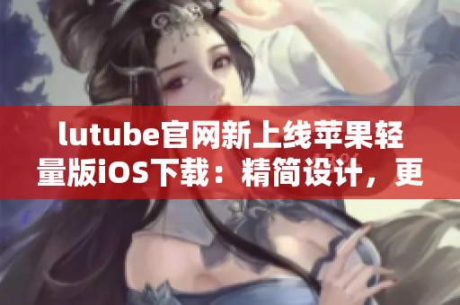 lutube官網(wǎng)新上線蘋果輕量版iOS下載：精簡設(shè)計(jì)，更便捷的觀影體驗(yàn)