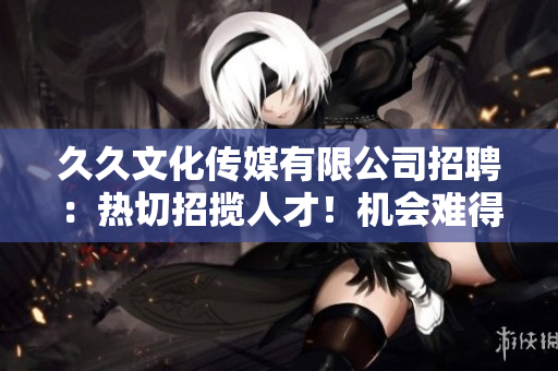 久久文化傳媒有限公司招聘：熱切招攬人才！機(jī)會(huì)難得，期待您的加入