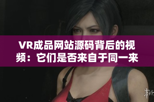 VR成品網(wǎng)站源碼背后的視頻：它們是否來自于同一來源？