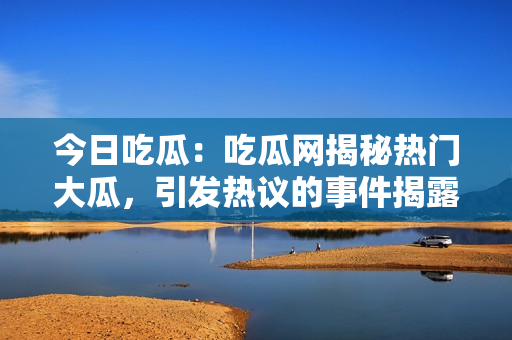 今日吃瓜：吃瓜網(wǎng)揭秘?zé)衢T(mén)大瓜，引發(fā)熱議的事件揭露
