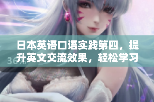 日本英語(yǔ)口語(yǔ)實(shí)踐第四，提升英文交流效果，輕松學(xué)習(xí)口語(yǔ)技巧