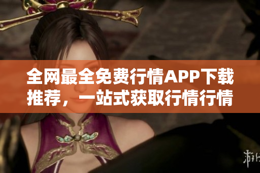 全網(wǎng)最全免費(fèi)行情APP下載推薦，一站式獲取行情行情信息