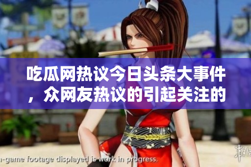 吃瓜網(wǎng)熱議今日頭條大事件，眾網(wǎng)友熱議的引起關注的新聞